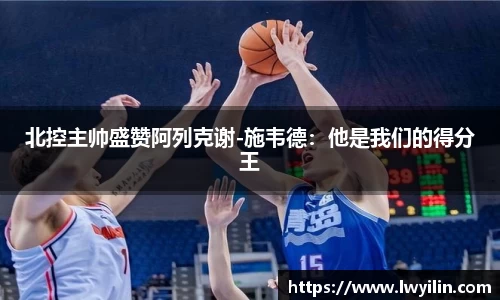 北控主帅盛赞阿列克谢-施韦德：他是我们的得分王