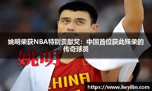 姚明荣获NBA特别贡献奖：中国首位获此殊荣的传奇球员