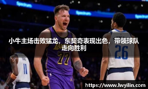 小牛主场击败猛龙，东契奇表现出色，带领球队走向胜利