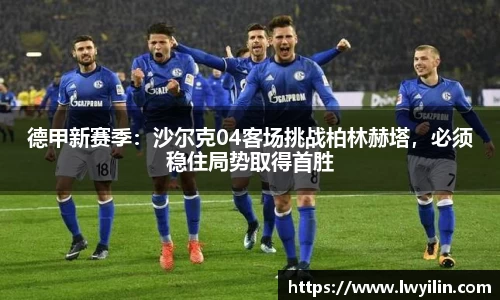 德甲新赛季：沙尔克04客场挑战柏林赫塔，必须稳住局势取得首胜