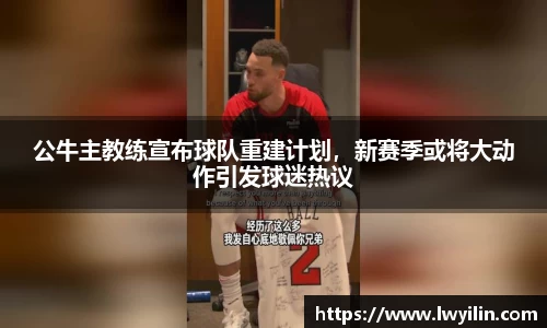 公牛主教练宣布球队重建计划，新赛季或将大动作引发球迷热议