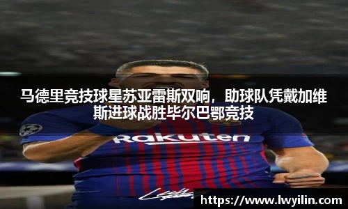 马德里竞技球星苏亚雷斯双响，助球队凭戴加维斯进球战胜毕尔巴鄂竞技
