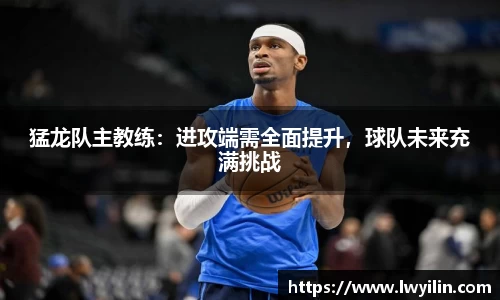 猛龙队主教练：进攻端需全面提升，球队未来充满挑战