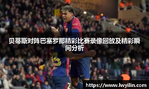 贝蒂斯对阵巴塞罗那精彩比赛录像回放及精彩瞬间分析