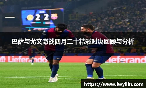 巴萨与尤文激战四月二十精彩对决回顾与分析