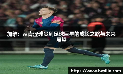加维：从青涩球员到足球巨星的成长之路与未来展望