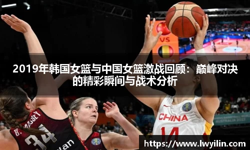 2019年韩国女篮与中国女篮激战回顾：巅峰对决的精彩瞬间与战术分析