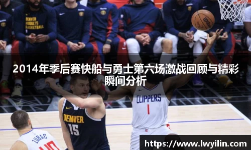 2014年季后赛快船与勇士第六场激战回顾与精彩瞬间分析