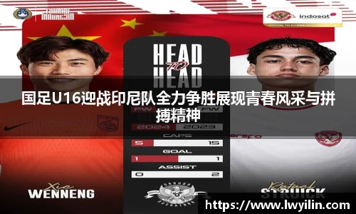 国足U16迎战印尼队全力争胜展现青春风采与拼搏精神