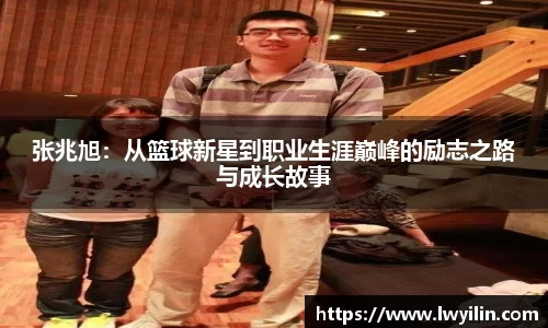 张兆旭：从篮球新星到职业生涯巅峰的励志之路与成长故事