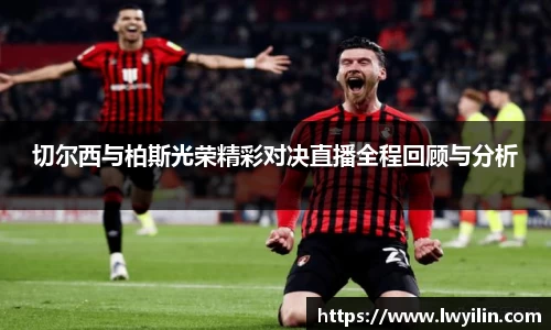 切尔西与柏斯光荣精彩对决直播全程回顾与分析
