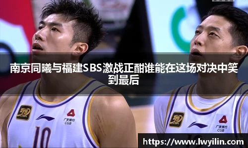 南京同曦与福建SBS激战正酣谁能在这场对决中笑到最后