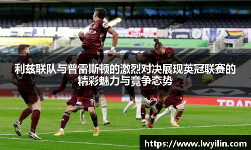 利兹联队与普雷斯顿的激烈对决展现英冠联赛的精彩魅力与竞争态势