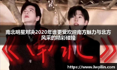 南北明星对决2020年谁更受欢迎南方魅力与北方风采的精彩碰撞