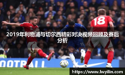 2019年利物浦与切尔西精彩对决视频回顾及赛后分析