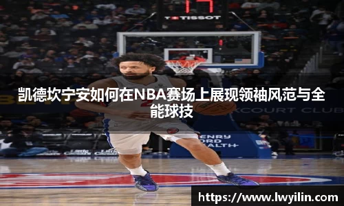 凯德坎宁安如何在NBA赛场上展现领袖风范与全能球技