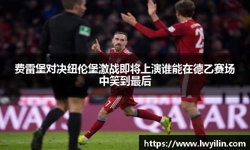 费雷堡对决纽伦堡激战即将上演谁能在德乙赛场中笑到最后