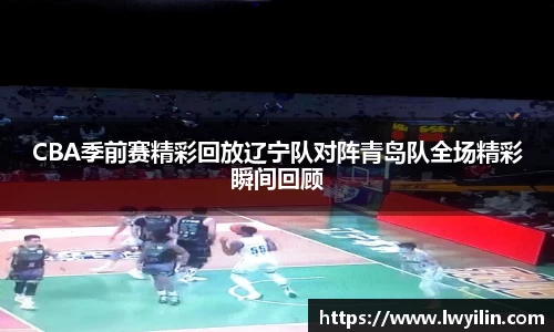 CBA季前赛精彩回放辽宁队对阵青岛队全场精彩瞬间回顾