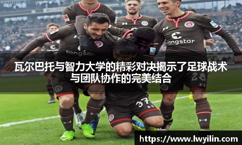 瓦尔巴托与智力大学的精彩对决揭示了足球战术与团队协作的完美结合