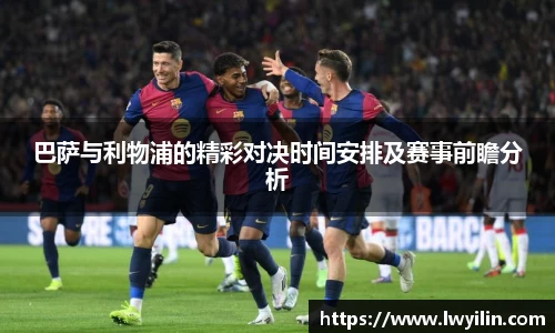 巴萨与利物浦的精彩对决时间安排及赛事前瞻分析