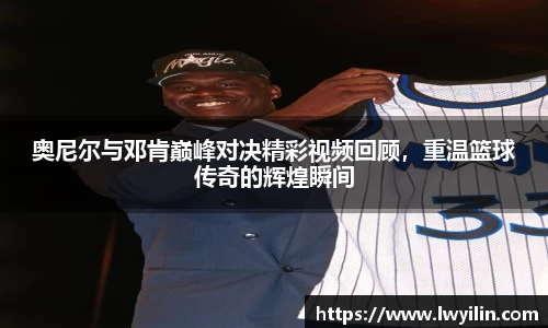 奥尼尔与邓肯巅峰对决精彩视频回顾，重温篮球传奇的辉煌瞬间