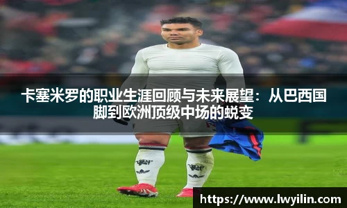 卡塞米罗的职业生涯回顾与未来展望：从巴西国脚到欧洲顶级中场的蜕变