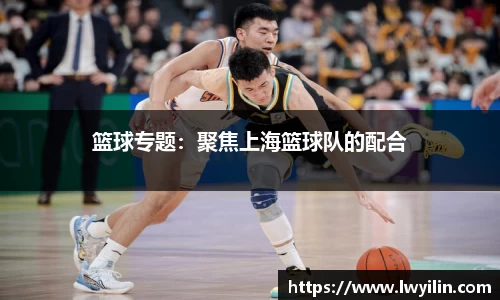 篮球专题：聚焦上海篮球队的配合