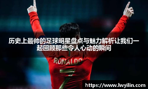 历史上最帅的足球明星盘点与魅力解析让我们一起回顾那些令人心动的瞬间