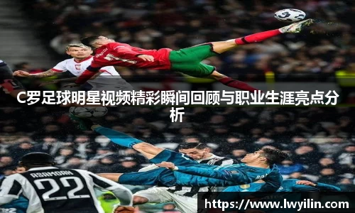 C罗足球明星视频精彩瞬间回顾与职业生涯亮点分析
