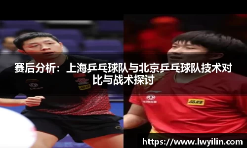 赛后分析：上海乒乓球队与北京乒乓球队技术对比与战术探讨