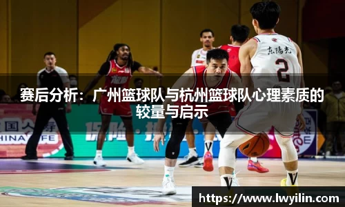 赛后分析：广州篮球队与杭州篮球队心理素质的较量与启示