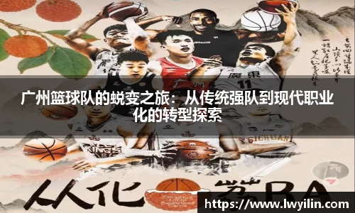 广州篮球队的蜕变之旅：从传统强队到现代职业化的转型探索