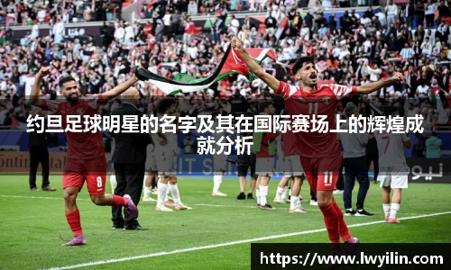 约旦足球明星的名字及其在国际赛场上的辉煌成就分析