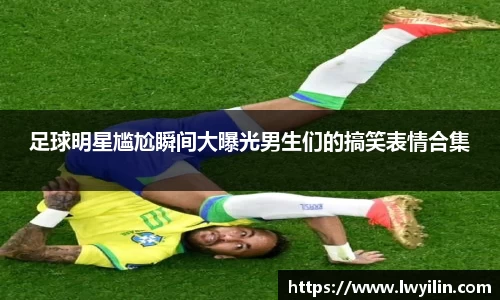 足球明星尴尬瞬间大曝光男生们的搞笑表情合集