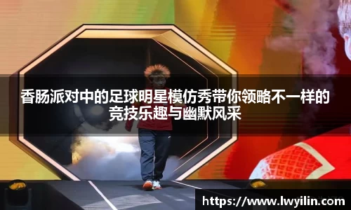 香肠派对中的足球明星模仿秀带你领略不一样的竞技乐趣与幽默风采