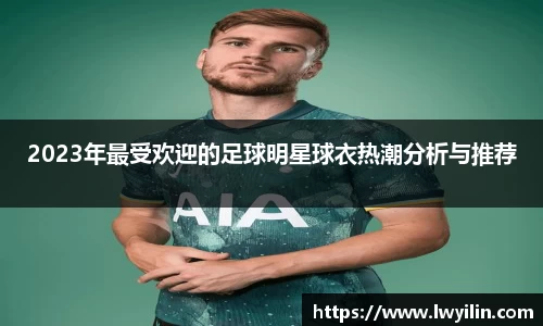 2023年最受欢迎的足球明星球衣热潮分析与推荐