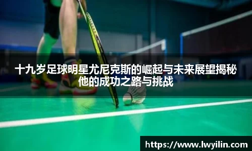 十九岁足球明星尤尼克斯的崛起与未来展望揭秘他的成功之路与挑战